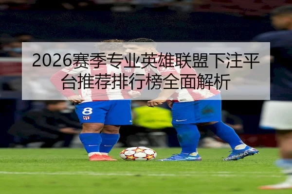 2026赛季专业英雄联盟下注平台推荐排行榜全面解析