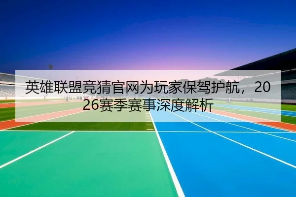 英雄联盟竞猜官网为玩家保驾护航，2026赛季赛事深度解析